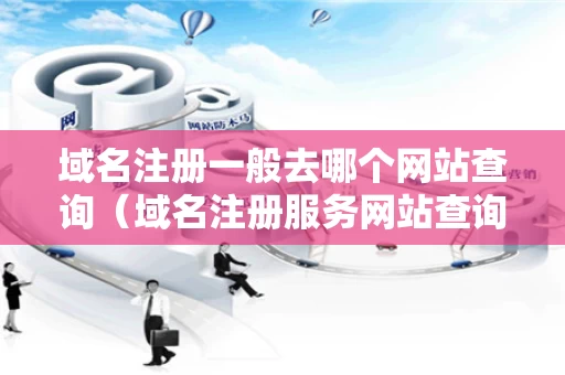 域名注册一般去哪个网站查询（域名注册服务网站查询）