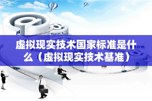 虚拟现实技术国家标准是什么（虚拟现实技术基准）