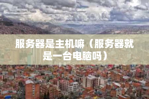 服务器是主机嘛（服务器就是一台电脑吗）