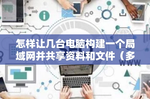 怎样让几台电脑构建一个局域网并共享资料和文件（多台电脑如何建立局域网win10）