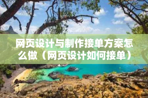 网页设计与制作接单方案怎么做（网页设计如何接单）