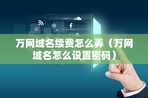 万网域名续费怎么弄（万网域名怎么设置密码）
