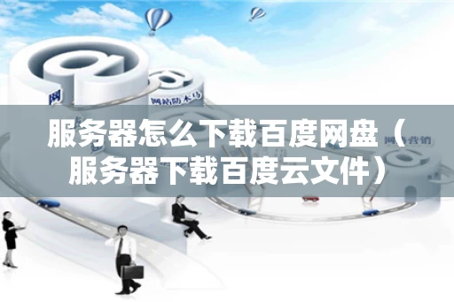 服务器怎么下载百度网盘（服务器下载百度云文件）