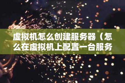 虚拟机怎么创建服务器（怎么在虚拟机上配置一台服务器）