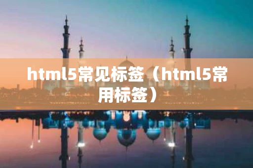 html5常见标签（html5常用标签）