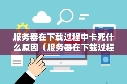 服务器在下载过程中卡死什么原因（服务器在下载过程中卡死什么原因呢）