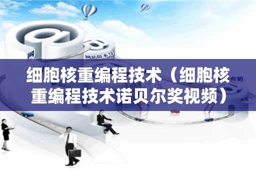 细胞核重编程技术（细胞核重编程技术诺贝尔奖视频）