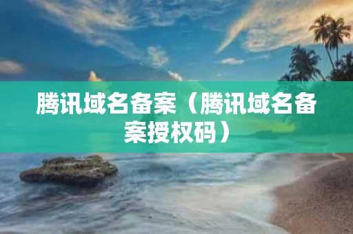 腾讯域名备案（腾讯域名备案授权码）