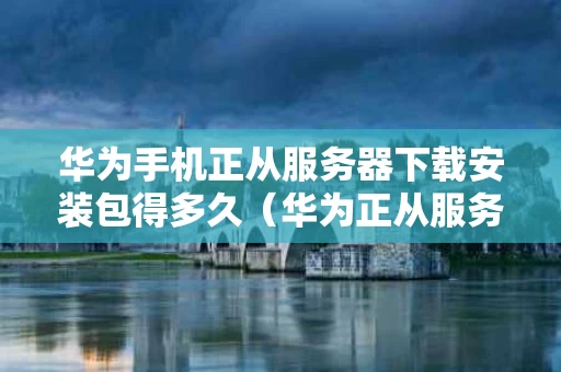 华为手机正从服务器下载安装包得多久（华为正从服务器下载安装包好慢）
