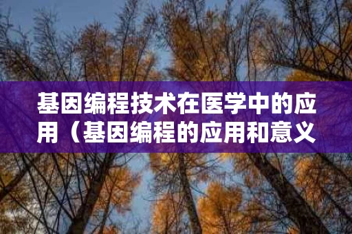 基因编程技术在医学中的应用（基因编程的应用和意义）