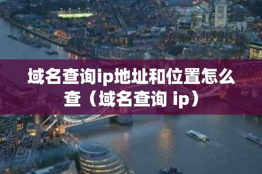 域名查询ip地址和位置怎么查（域名查询 ip）