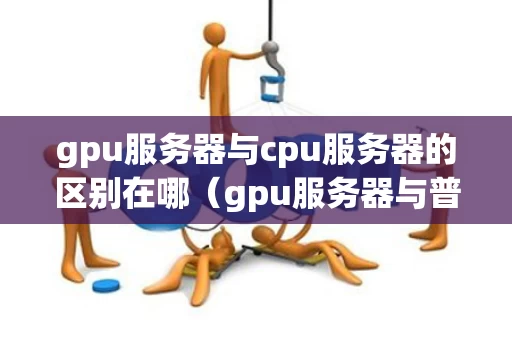 gpu服务器与cpu服务器的区别在哪（gpu服务器与普通电脑的区别）