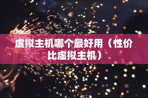 虚拟主机哪个最好用（性价比虚拟主机）