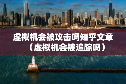 虚拟机会被攻击吗知乎文章（虚拟机会被追踪吗）
