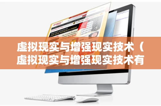 虚拟现实与增强现实技术（虚拟现实与增强现实技术有什么区别）