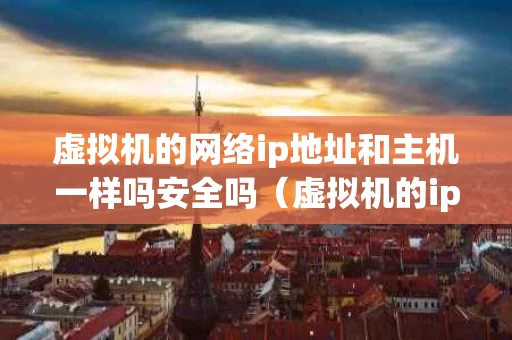 虚拟机的网络ip地址和主机一样吗安全吗（虚拟机的ip跟主机的一样么）