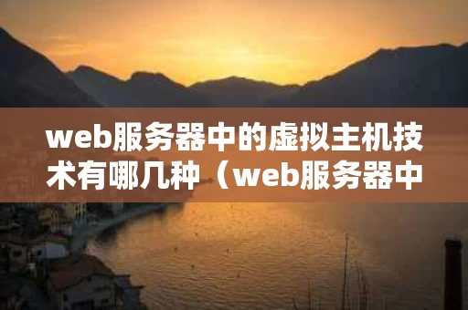 web服务器中的虚拟主机技术有哪几种（web服务器中的虚拟主机技术有哪几种方式）