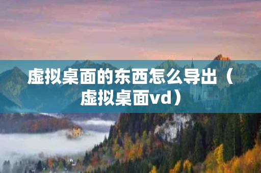 虚拟桌面的东西怎么导出（虚拟桌面vd）