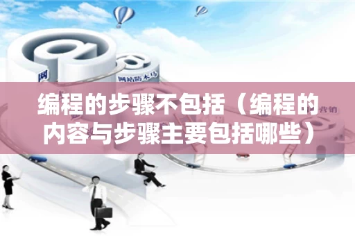 编程的步骤不包括（编程的内容与步骤主要包括哪些）