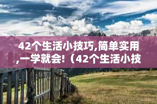 42个生活小技巧,简单实用,一学就会!（42个生活小技巧,简单实用,一下就学会!真的实用!）