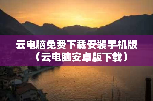 云电脑免费下载安装手机版（云电脑安卓版下载）