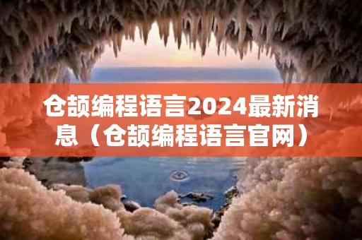 仓颉编程语言2024最新消息（仓颉编程语言官网）