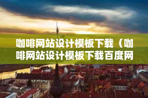 咖啡网站设计模板下载（咖啡网站设计模板下载百度网盘）