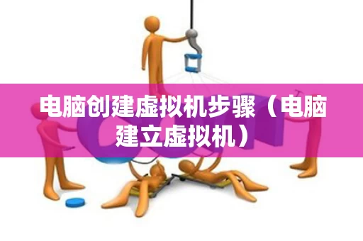电脑创建虚拟机步骤（电脑建立虚拟机）
