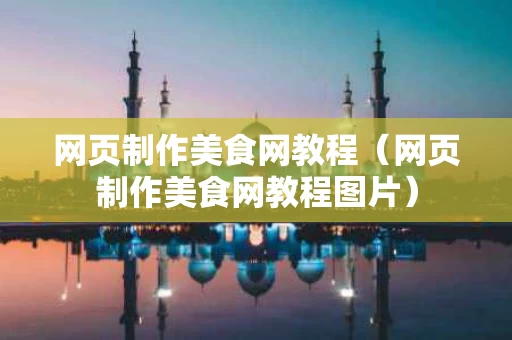 网页制作美食网教程（网页制作美食网教程图片）