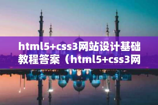 html5+css3网站设计基础教程答案（html5+css3网页设计与制作）