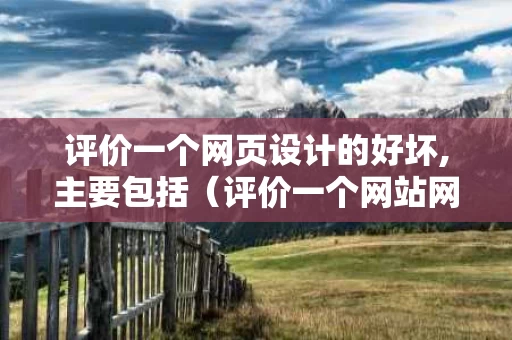 评价一个网页设计的好坏,主要包括（评价一个网站网页设计的好坏）