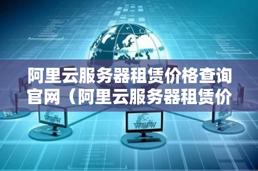 阿里云服务器租赁价格查询官网（阿里云服务器租赁价格查询官网）