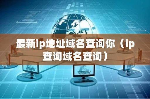 最新ip地址域名查询你（ip查询域名查询）