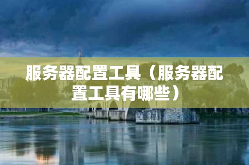服务器配置工具（服务器配置工具有哪些）