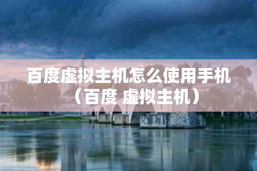 百度虚拟主机怎么使用手机（百度 虚拟主机）