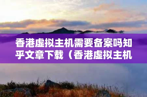 香港虚拟主机需要备案吗知乎文章下载（香港虚拟主机域名可以不备案吗）
