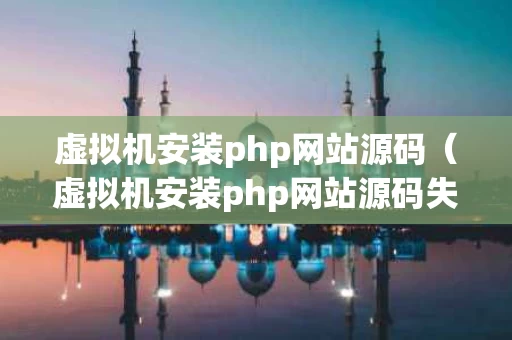 虚拟机安装php网站源码（虚拟机安装php网站源码失败）