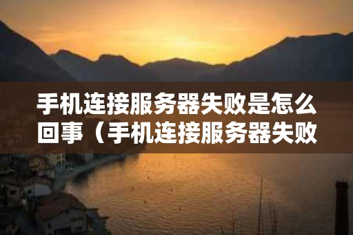 手机连接服务器失败是怎么回事（手机连接服务器失败怎么解决）