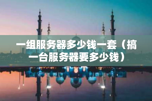 一组服务器多少钱一套（搞一台服务器要多少钱）