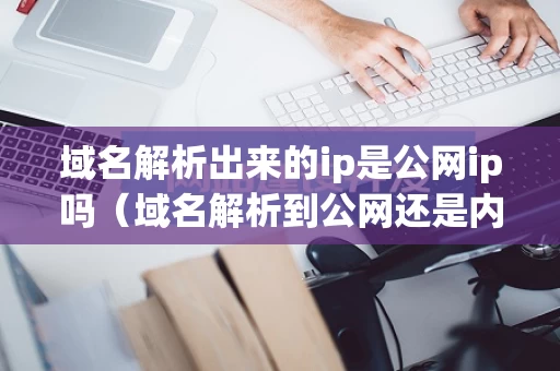 域名解析出来的ip是公网ip吗（域名解析到公网还是内网）