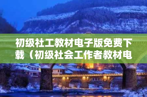 初级社工教材电子版免费下载（初级社会工作者教材电子版）
