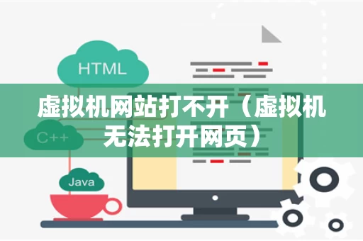虚拟机网站打不开（虚拟机无法打开网页）