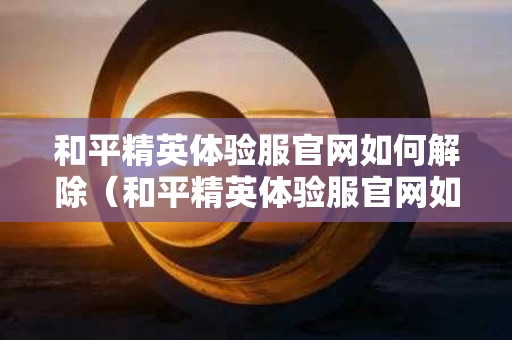 和平精英体验服官网如何解除（和平精英体验服官网如何解除限制）