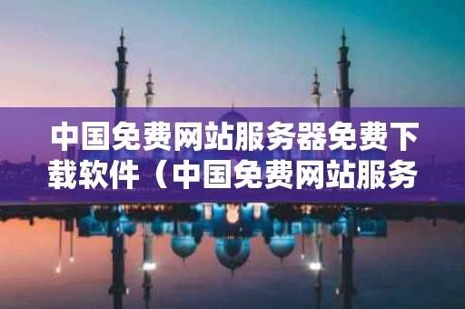 中国免费网站服务器免费下载软件（中国免费网站服务器免费下载软件安装）
