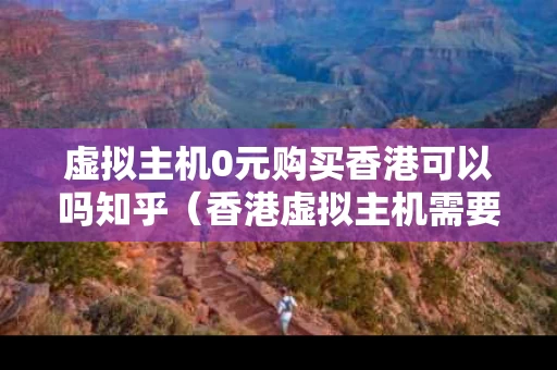 虚拟主机0元购买香港可以吗知乎（香港虚拟主机需要备案吗）