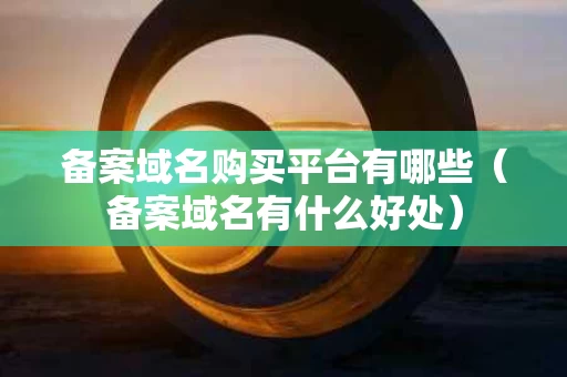 备案域名购买平台有哪些（备案域名有什么好处）