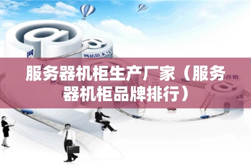 服务器机柜生产厂家（服务器机柜品牌排行）