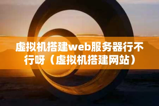 虚拟机搭建web服务器行不行呀（虚拟机搭建网站）