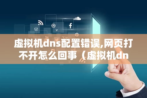 虚拟机dns配置错误,网页打不开怎么回事（虚拟机dns配置教程）