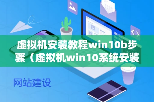 虚拟机安装教程win10b步骤（虚拟机win10系统安装教程）